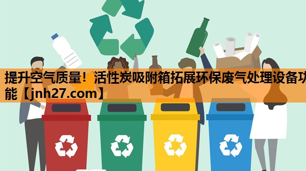 提升空气质量！活性炭吸附箱拓展环保废气处理设备功能