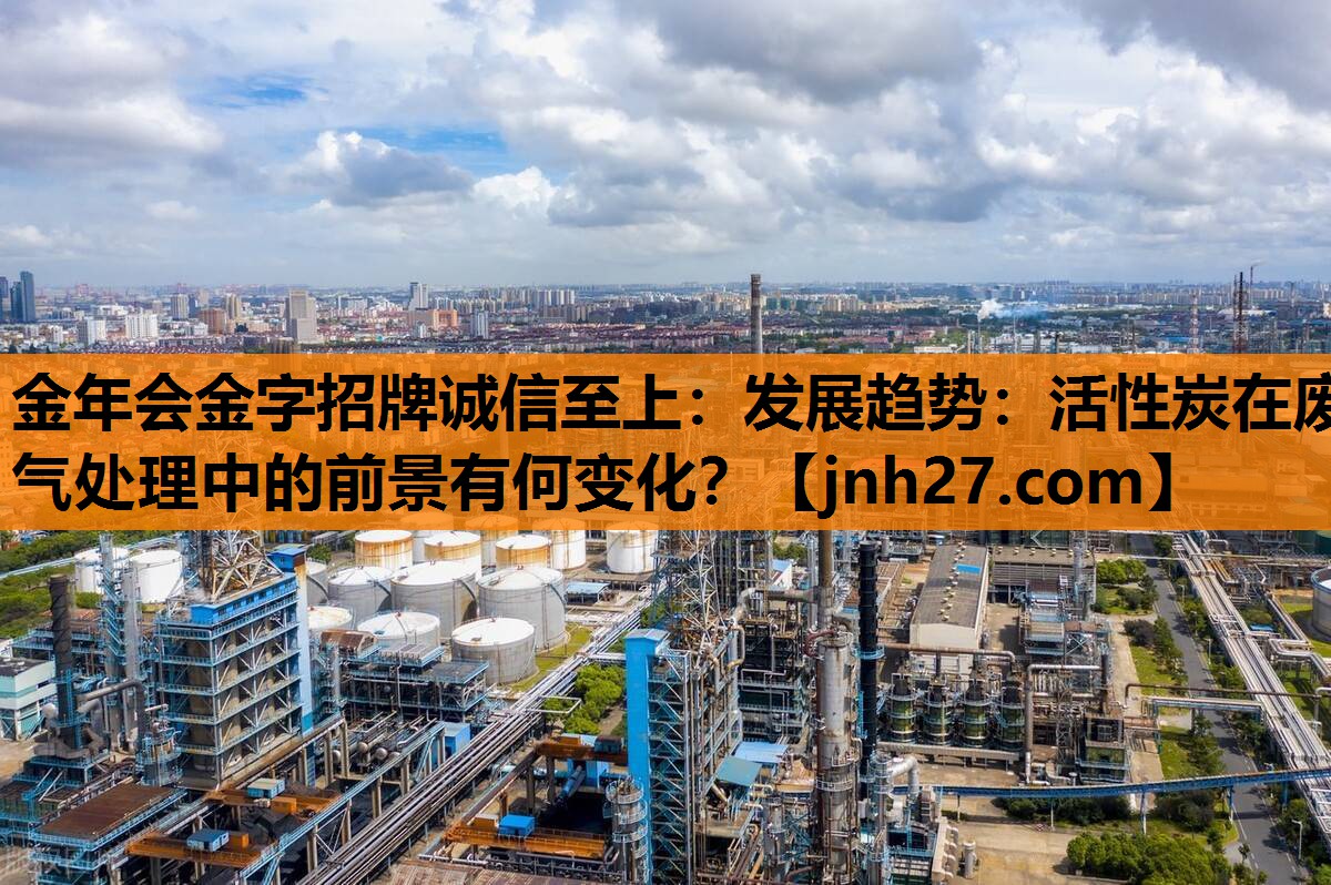 金年会金字招牌诚信至上：发展趋势：活性炭在废气处理中的前景有何变化？