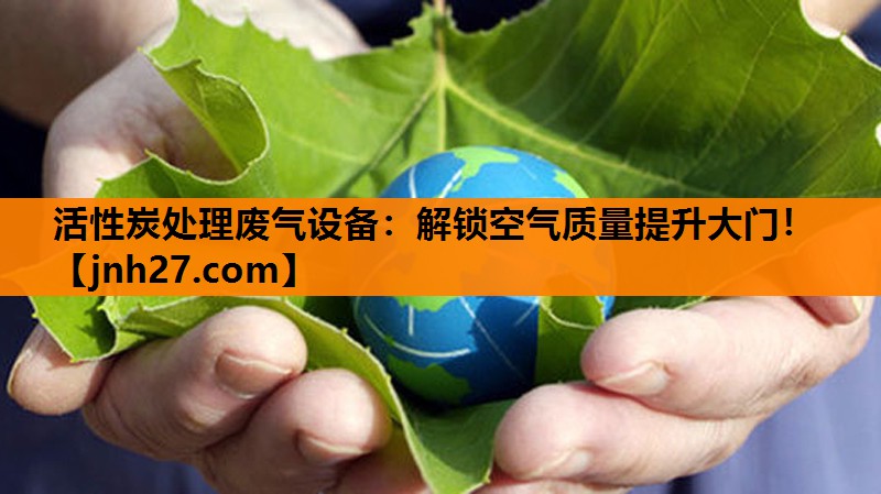 活性炭处理废气设备：解锁空气质量提升大门！