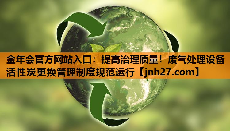 金年会官方网站入口：提高治理质量！废气处理设备活性炭更换管理制度规范运行