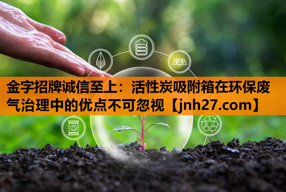 金字招牌诚信至上：活性炭吸附箱在环保废气治理中的优点不可忽视