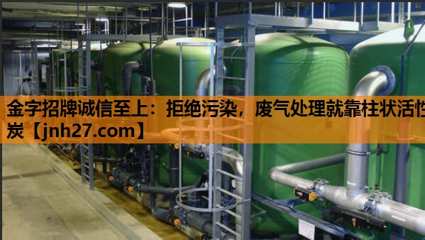 金字招牌诚信至上：拒绝污染，废气处理就靠柱状活性炭