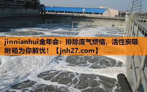 jinnianhui金年会：排除废气烦恼，活性炭吸附箱为你解忧！