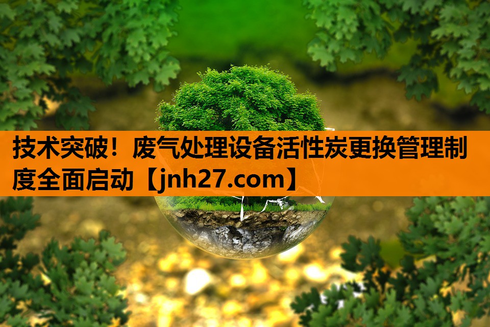 技术突破！废气处理设备活性炭更换管理制度全面启动