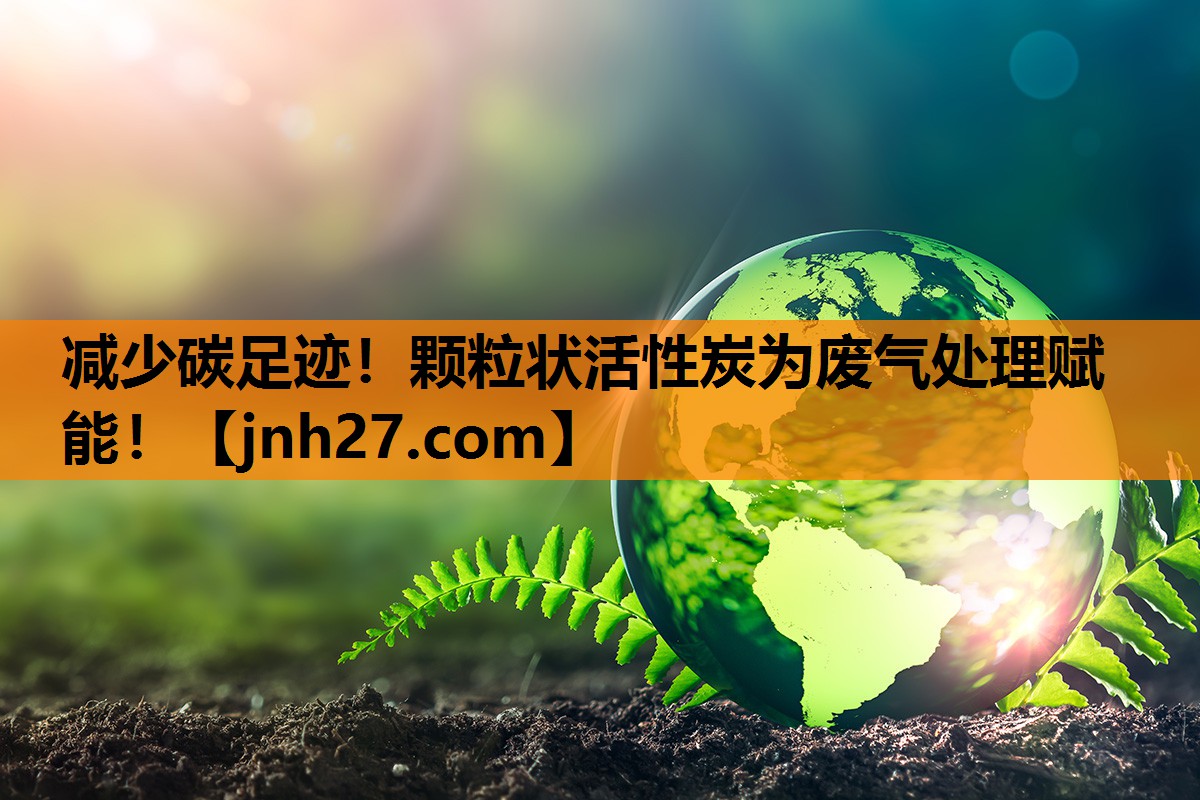 减少碳足迹！颗粒状活性炭为废气处理赋能！