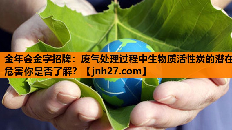 金年会金字招牌：废气处理过程中生物质活性炭的潜在危害你是否了解？