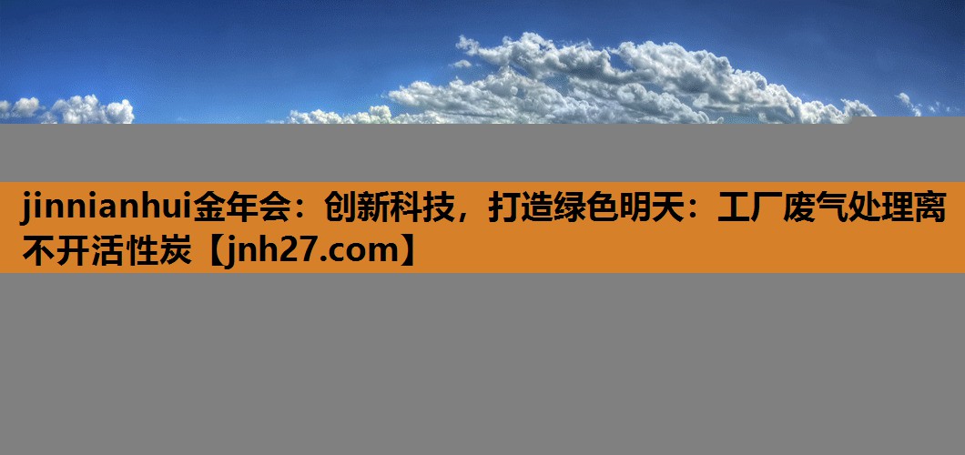 jinnianhui金年会：创新科技，打造绿色明天：工厂废气处理离不开活性炭