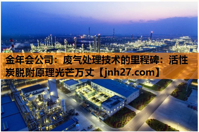 金年会公司：废气处理技术的里程碑：活性炭脱附原理光芒万丈