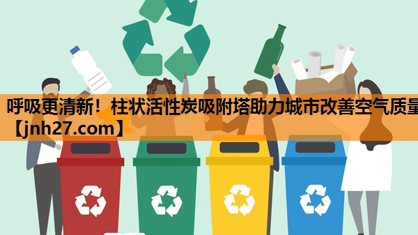 呼吸更清新！柱状活性炭吸附塔助力城市改善空气质量