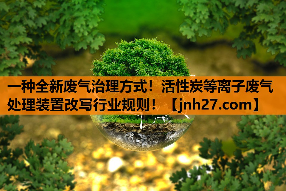 一种全新废气治理方式！活性炭等离子废气处理装置改写行业规则！