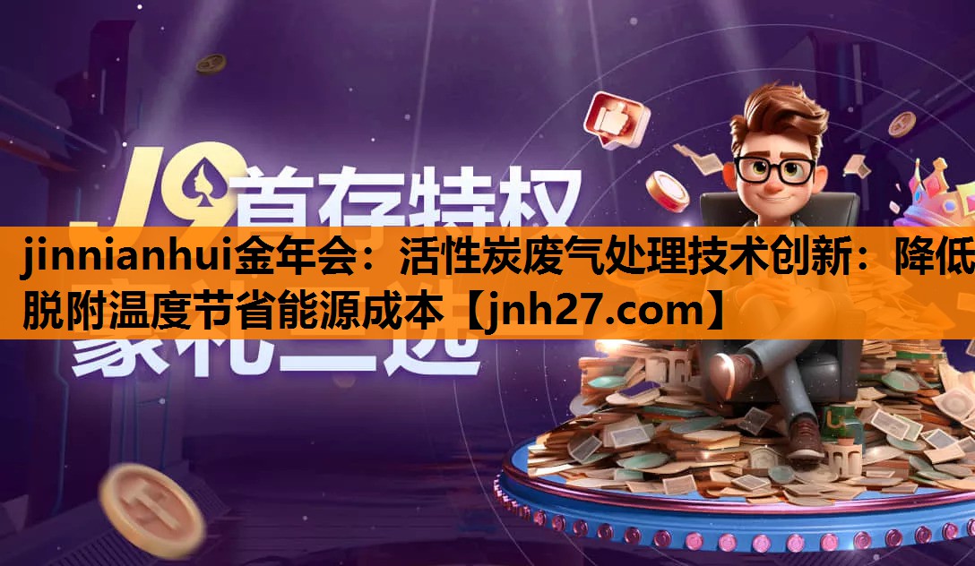 <strong>jinnianhui金年会：活性炭废气处理技术创新：降低脱附温度节省能源成本</strong>