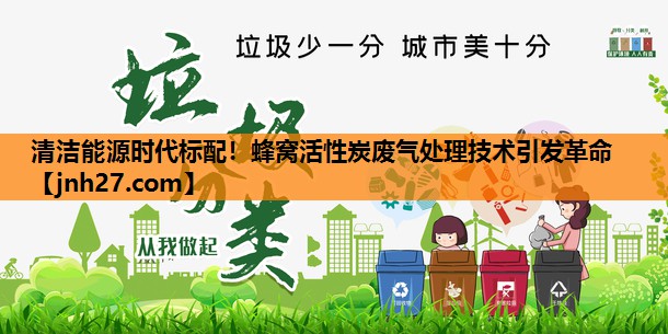 <strong>清洁能源时代标配！蜂窝活性炭废气处理技术引发革命</strong>