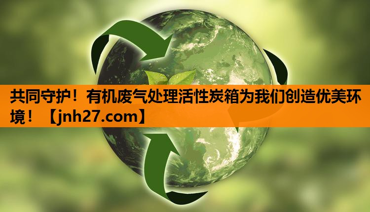 共同守护！有机废气处理活性炭箱为我们创造优美环境！