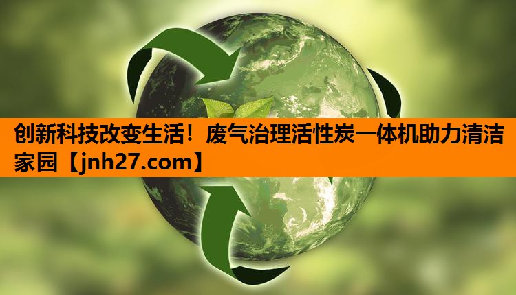<strong>创新科技改变生活！废气治理活性炭一体机助力清洁家园</strong>