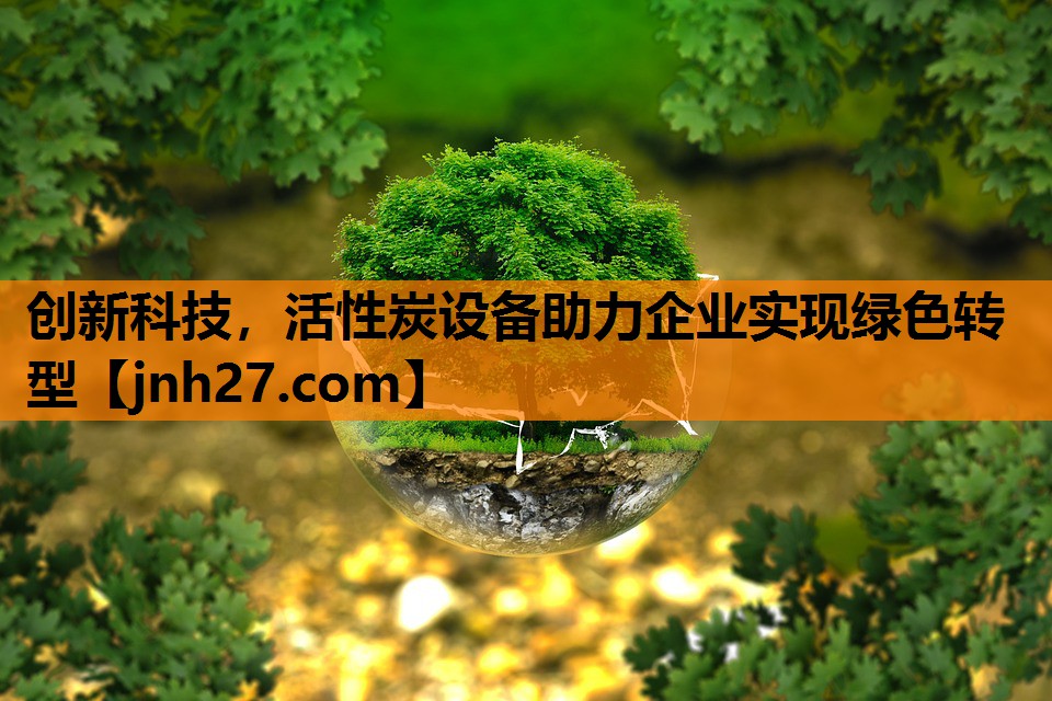 创新科技，活性炭设备助力企业实现绿色转型