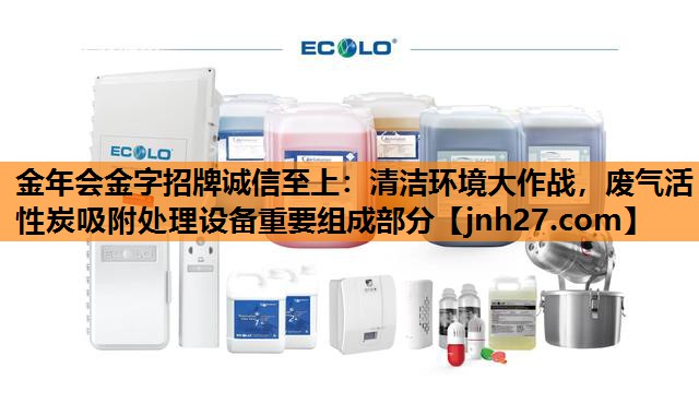 金年会金字招牌诚信至上：清洁环境大作战，废气活性炭吸附处理设备重要组成部分