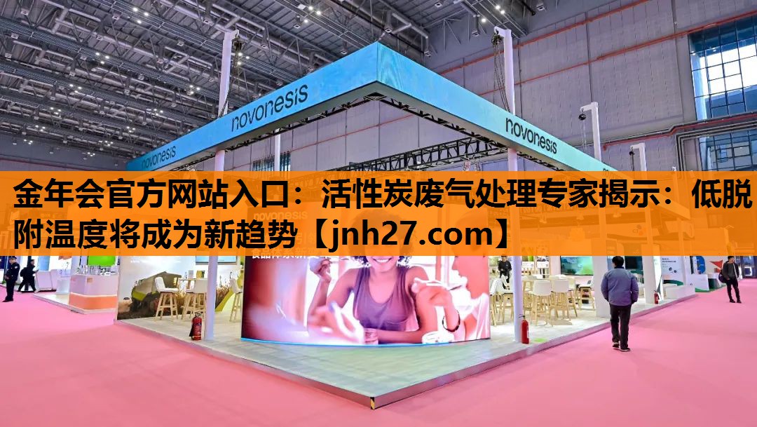金年会官方网站入口：活性炭废气处理专家揭示：低脱附温度将成为新趋势