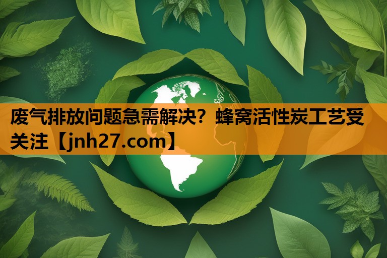 废气排放问题急需解决？蜂窝活性炭工艺受关注