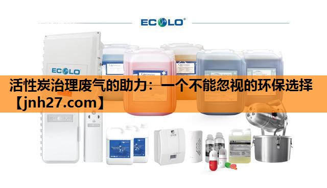 活性炭治理废气的助力：一个不能忽视的环保选择