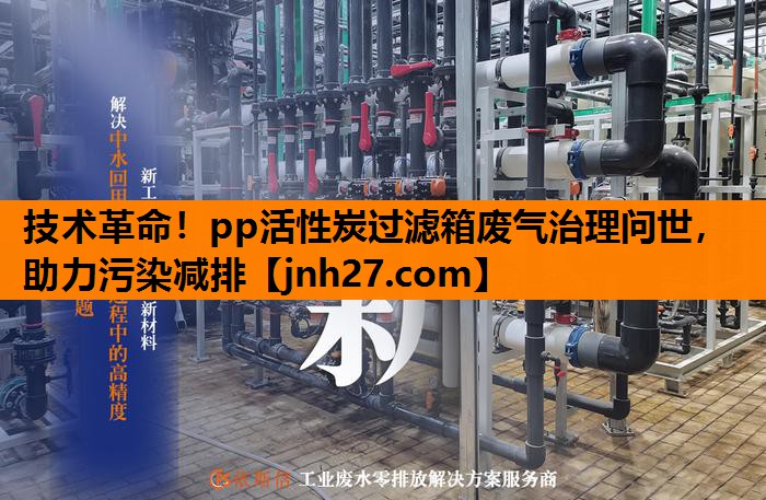 技术革命！pp活性炭过滤箱废气治理问世，助力污染减排