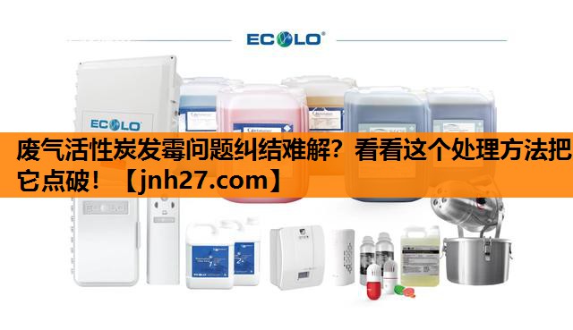 废气活性炭发霉问题纠结难解？看看这个处理方法把它点破！