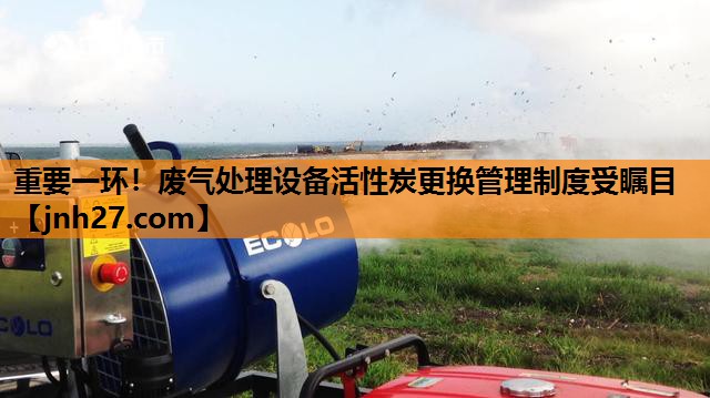 重要一环！废气处理设备活性炭更换管理制度受瞩目