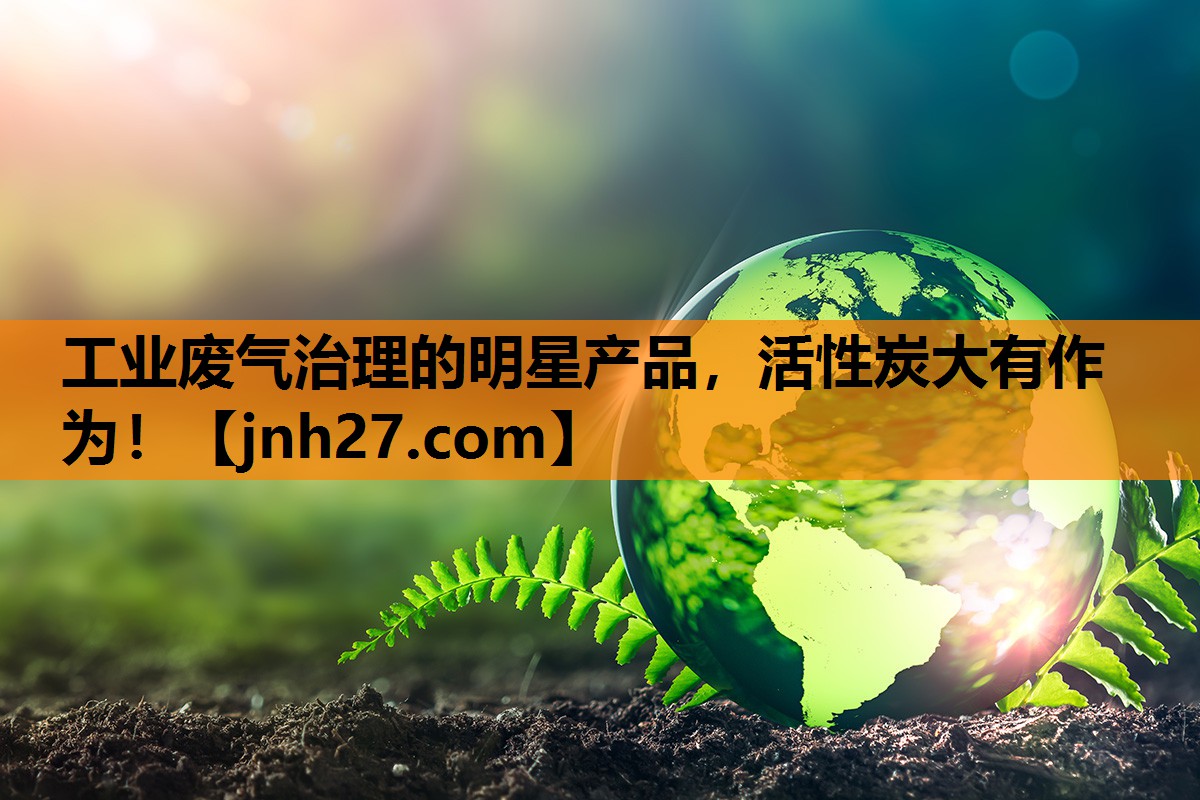 工业废气治理的明星产品，活性炭大有作为！