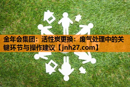 活性炭更换：废气处理中的关键环节与操作建议