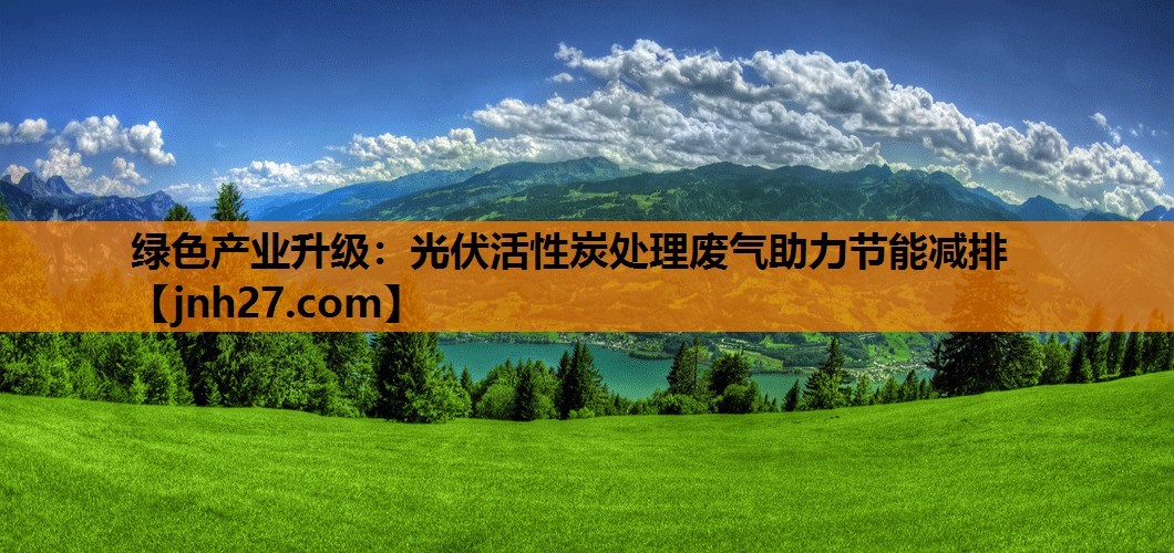 绿色产业升级：光伏活性炭处理废气助力节能减排