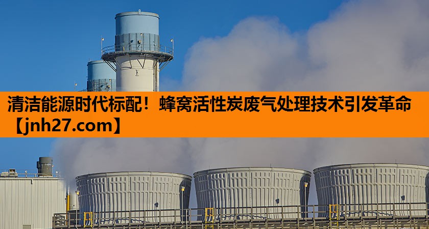 清洁能源时代标配！蜂窝活性炭废气处理技术引发革命