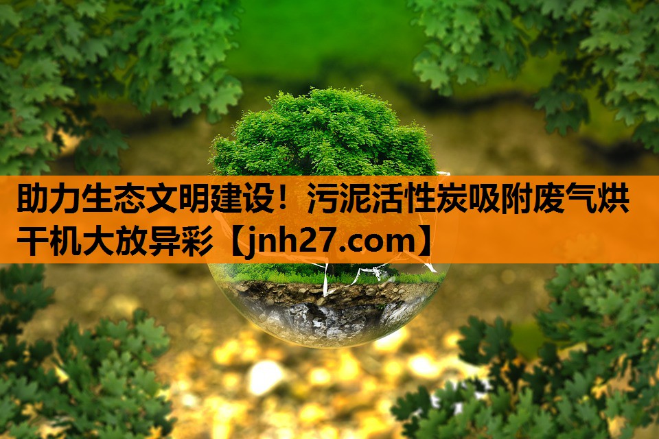 助力生态文明建设！污泥活性炭吸附废气烘干机大放异彩