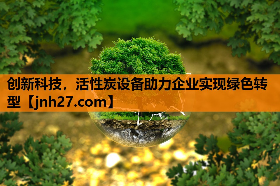 创新科技，活性炭设备助力企业实现绿色转型