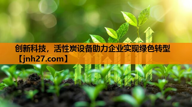 创新科技，活性炭设备助力企业实现绿色转型
