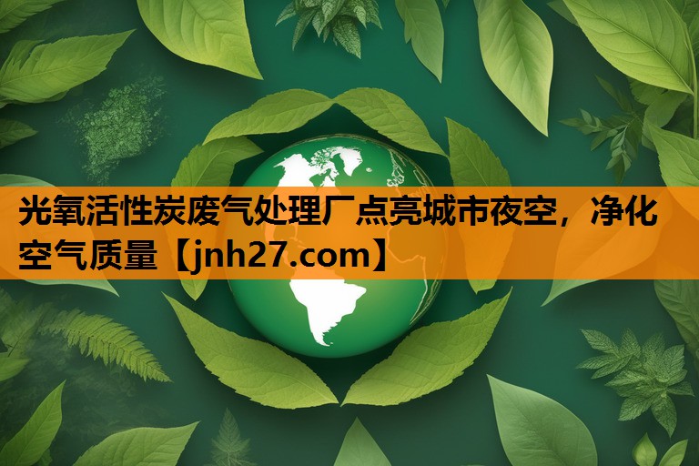 光氧活性炭废气处理厂点亮城市夜空，净化空气质量