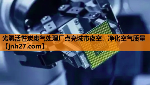光氧活性炭废气处理厂点亮城市夜空，净化空气质量