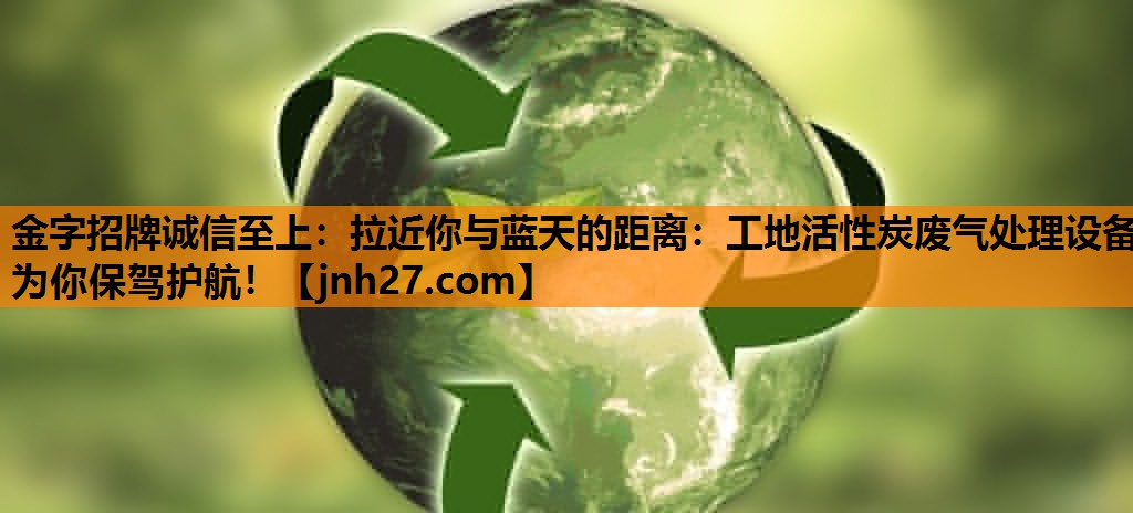 拉近你与蓝天的距离：工地活性炭废气处理设备为你保驾护航！