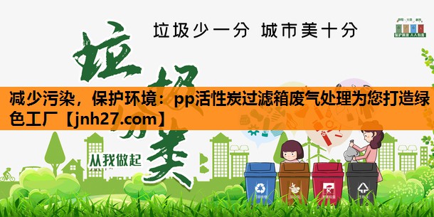减少污染，保护环境：pp活性炭过滤箱废气处理为您打造绿色工厂