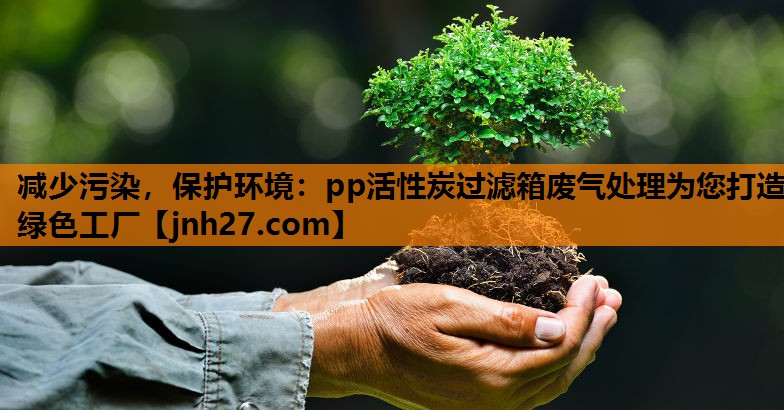 减少污染，保护环境：pp活性炭过滤箱废气处理为您打造绿色工厂
