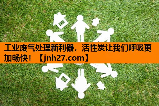 工业废气处理新利器，活性炭让我们呼吸更加畅快！