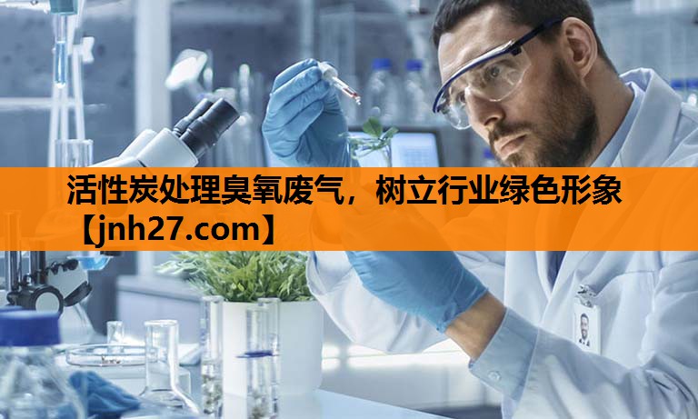 活性炭处理臭氧废气，树立行业绿色形象